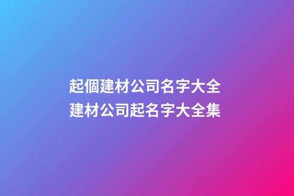 起個建材公司名字大全 建材公司起名字大全集-第1張-公司起名-玄機派